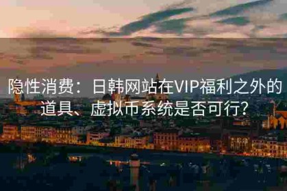 隐性消费：日韩网站在VIP福利之外的道具、虚拟币系统是否可行？