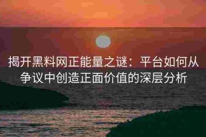 揭开黑料网正能量之谜：平台如何从争议中创造正面价值的深层分析