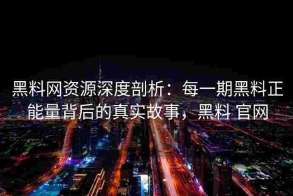 黑料网资源深度剖析：每一期黑料正能量背后的真实故事，黑料 官网