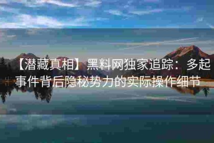 【潜藏真相】黑料网独家追踪：多起事件背后隐秘势力的实际操作细节