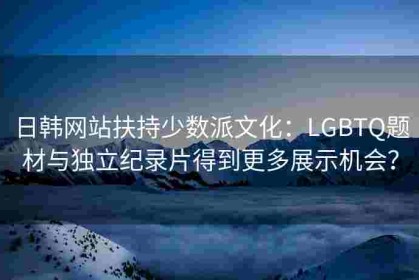 日韩网站扶持少数派文化：LGBTQ题材与独立纪录片得到更多展示机会？