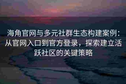 海角官网与多元社群生态构建案例：从官网入口到官方登录，探索建立活跃社区的关键策略