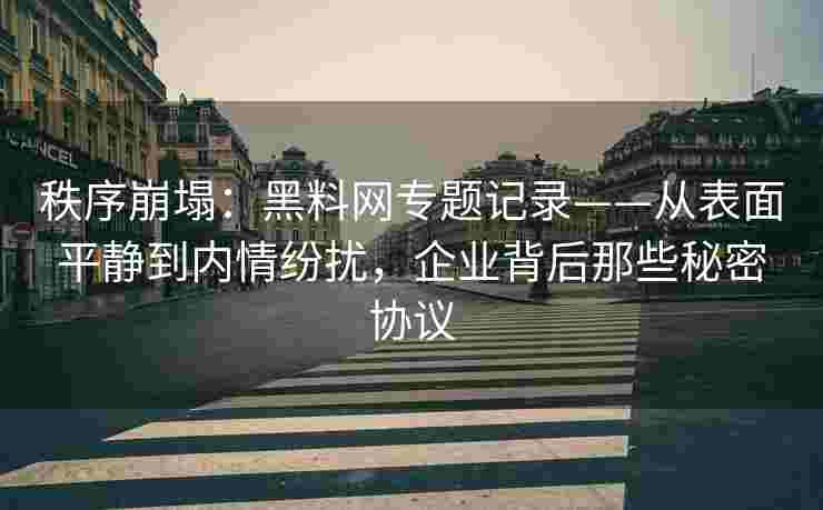 秩序崩塌：黑料网专题记录——从表面平静到内情纷扰，企业背后那些秘密协议