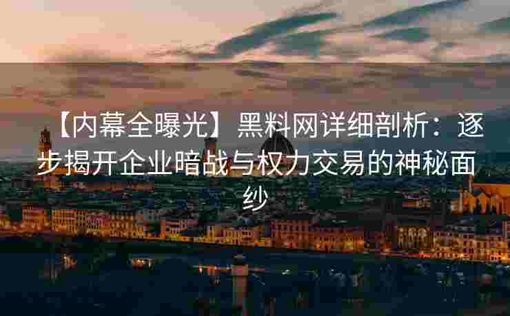 【内幕全曝光】黑料网详细剖析：逐步揭开企业暗战与权力交易的神秘面纱