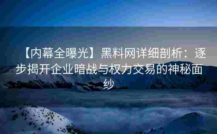 【内幕全曝光】黑料网详细剖析：逐步揭开企业暗战与权力交易的神秘面纱