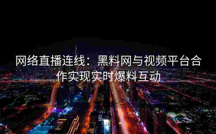 网络直播连线：黑料网与视频平台合作实现实时爆料互动