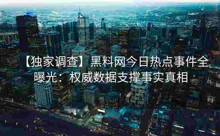 【独家调查】黑料网今日热点事件全曝光：权威数据支撑事实真相