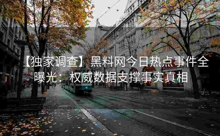 【独家调查】黑料网今日热点事件全曝光：权威数据支撑事实真相