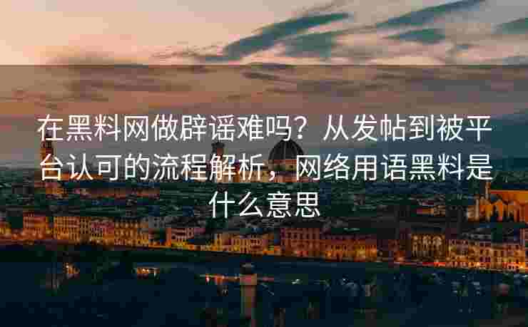 在黑料网做辟谣难吗？从发帖到被平台认可的流程解析，网络用语黑料是什么意思