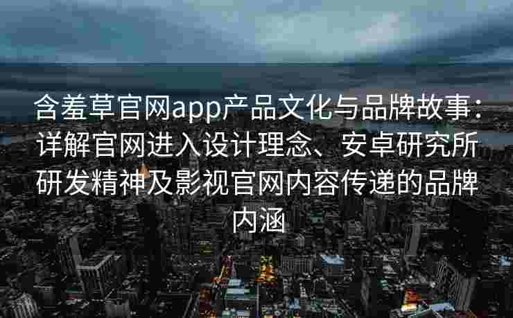 含羞草官网app产品文化与品牌故事：详解官网进入设计理念、安卓研究所研发精神及影视官网内容传递的品牌内涵