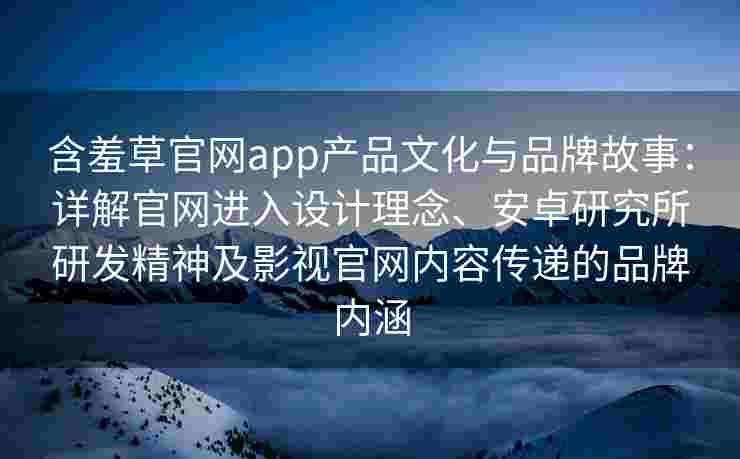 含羞草官网app产品文化与品牌故事：详解官网进入设计理念、安卓研究所研发精神及影视官网内容传递的品牌内涵