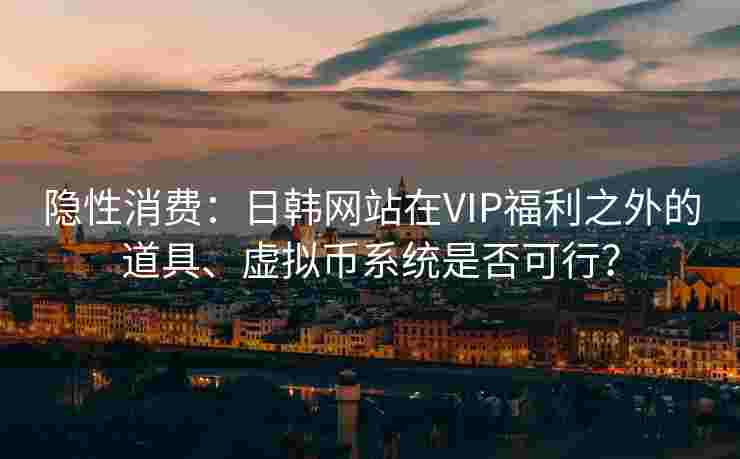 隐性消费：日韩网站在VIP福利之外的道具、虚拟币系统是否可行？