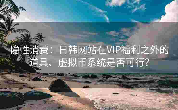 隐性消费：日韩网站在VIP福利之外的道具、虚拟币系统是否可行？