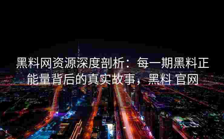 黑料网资源深度剖析：每一期黑料正能量背后的真实故事，黑料 官网
