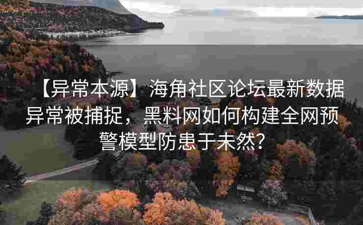【异常本源】海角社区论坛最新数据异常被捕捉，黑料网如何构建全网预警模型防患于未然？