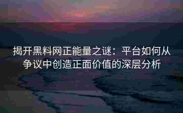揭开黑料网正能量之谜：平台如何从争议中创造正面价值的深层分析