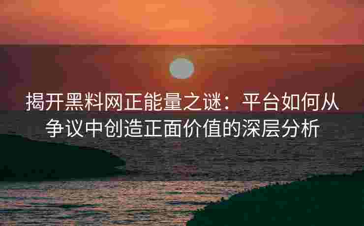 揭开黑料网正能量之谜：平台如何从争议中创造正面价值的深层分析