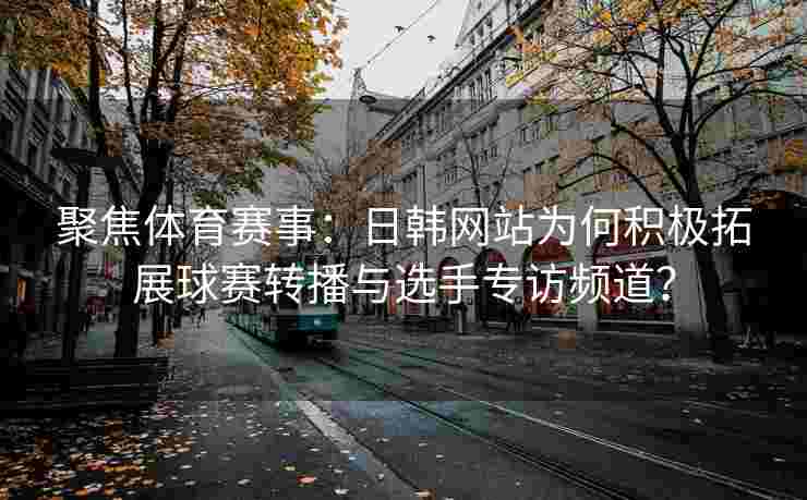 聚焦体育赛事：日韩网站为何积极拓展球赛转播与选手专访频道？