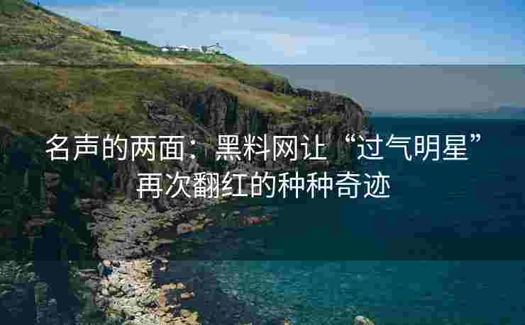 名声的两面：黑料网让“过气明星”再次翻红的种种奇迹