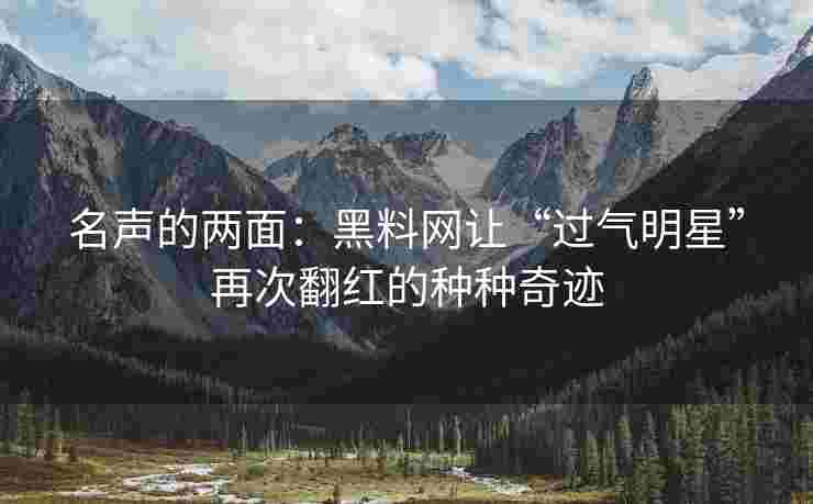 名声的两面：黑料网让“过气明星”再次翻红的种种奇迹