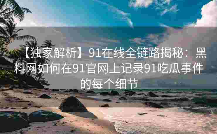【独家解析】91在线全链路揭秘：黑料网如何在91官网上记录91吃瓜事件的每个细节