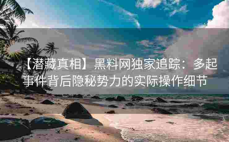 【潜藏真相】黑料网独家追踪：多起事件背后隐秘势力的实际操作细节