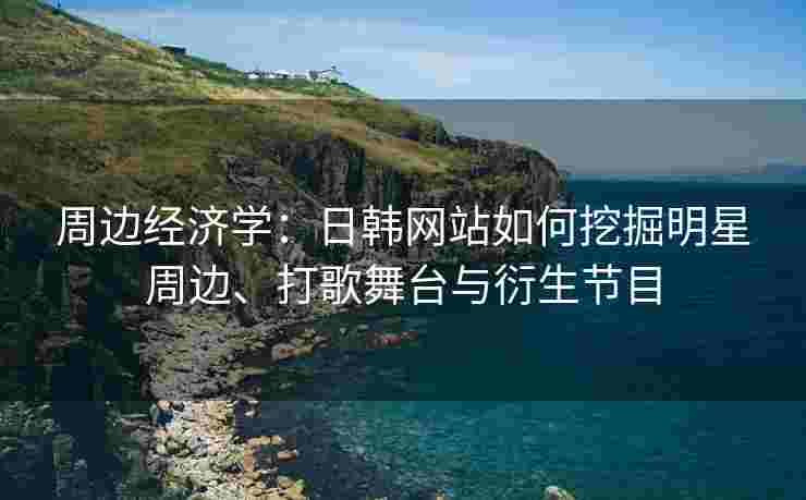 周边经济学：日韩网站如何挖掘明星周边、打歌舞台与衍生节目