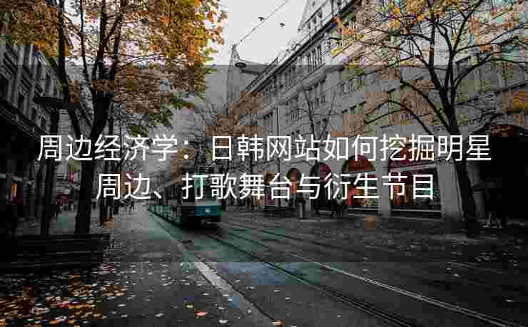 周边经济学：日韩网站如何挖掘明星周边、打歌舞台与衍生节目