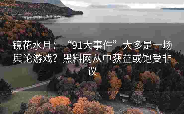 镜花水月：“91大事件”大多是一场舆论游戏？黑料网从中获益或饱受非议