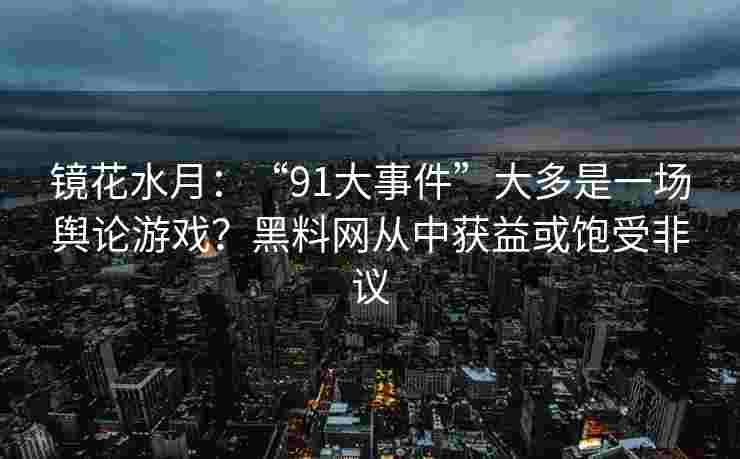 镜花水月：“91大事件”大多是一场舆论游戏？黑料网从中获益或饱受非议