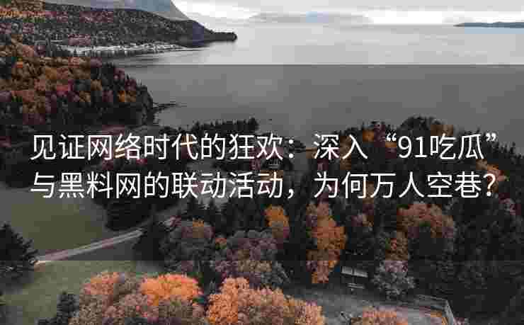 见证网络时代的狂欢：深入“91吃瓜”与黑料网的联动活动，为何万人空巷？