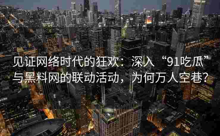见证网络时代的狂欢：深入“91吃瓜”与黑料网的联动活动，为何万人空巷？