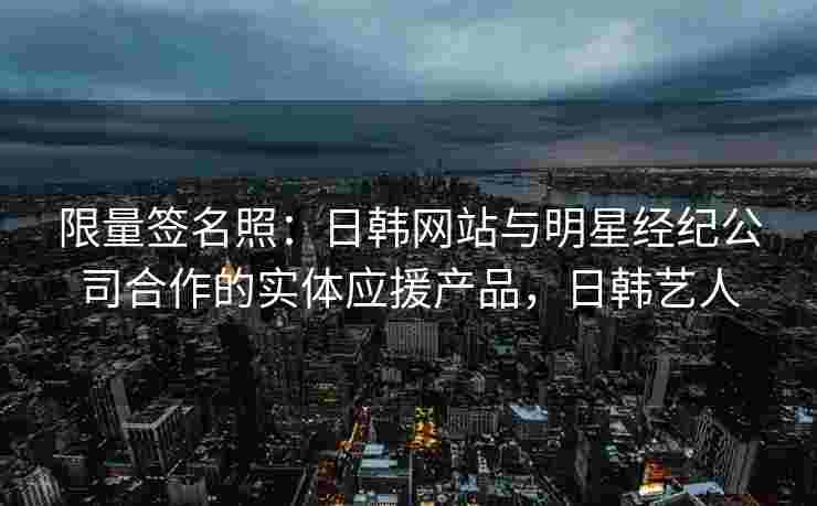 限量签名照：日韩网站与明星经纪公司合作的实体应援产品，日韩艺人