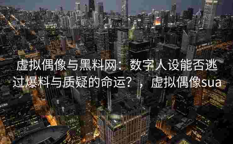 虚拟偶像与黑料网：数字人设能否逃过爆料与质疑的命运？，虚拟偶像sua