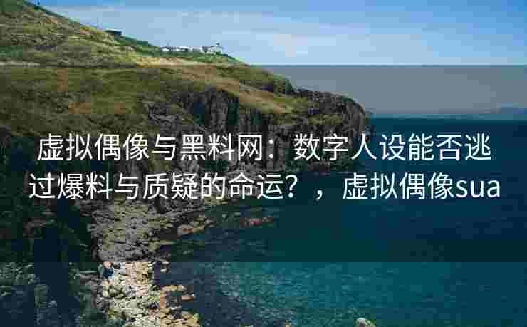 虚拟偶像与黑料网：数字人设能否逃过爆料与质疑的命运？，虚拟偶像sua