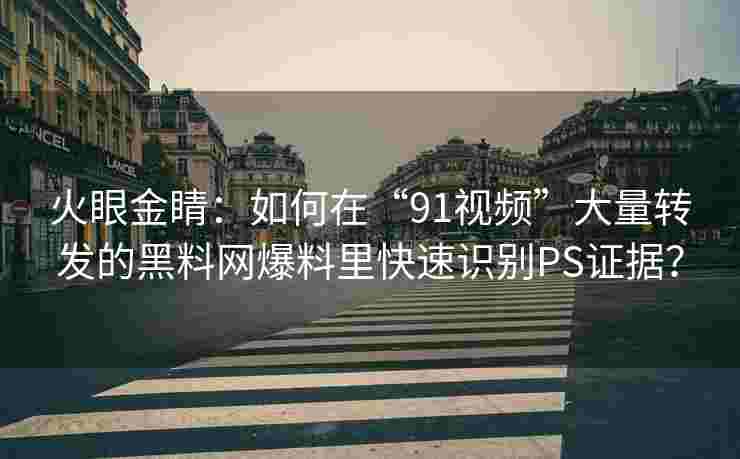火眼金睛：如何在“91视频”大量转发的黑料网爆料里快速识别PS证据？