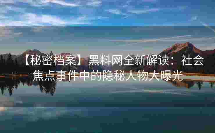 【秘密档案】黑料网全新解读：社会焦点事件中的隐秘人物大曝光