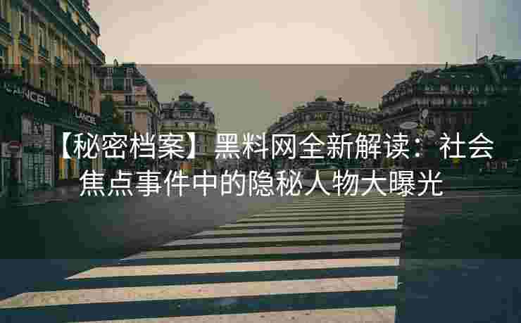 【秘密档案】黑料网全新解读：社会焦点事件中的隐秘人物大曝光