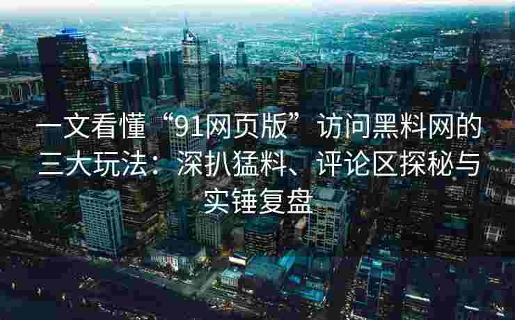 一文看懂“91网页版”访问黑料网的三大玩法：深扒猛料、评论区探秘与实锤复盘