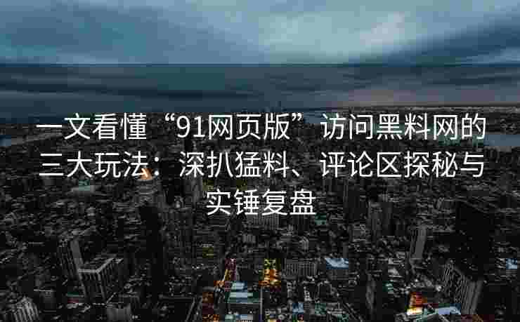 一文看懂“91网页版”访问黑料网的三大玩法：深扒猛料、评论区探秘与实锤复盘