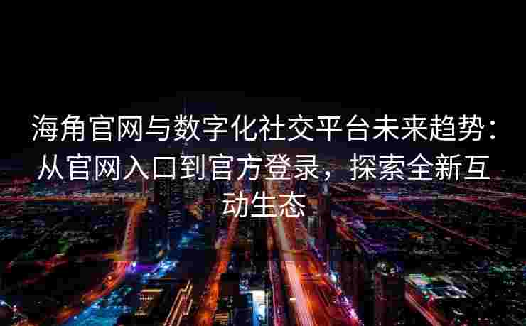 海角官网与数字化社交平台未来趋势：从官网入口到官方登录，探索全新互动生态
