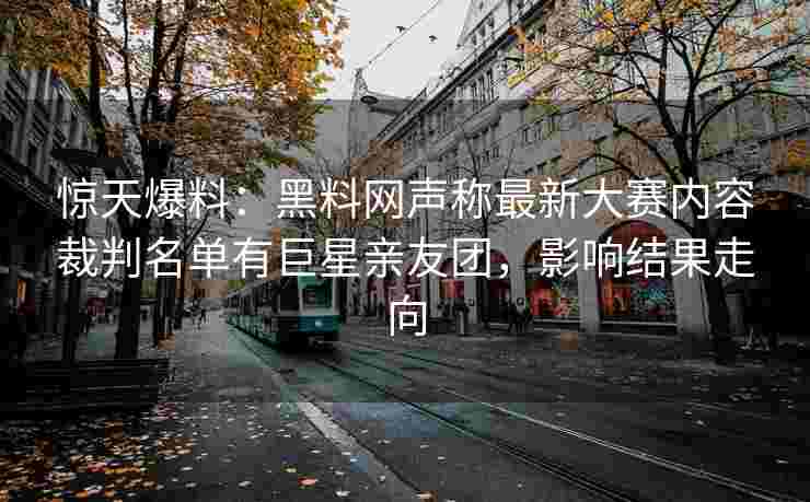惊天爆料：黑料网声称最新大赛内容裁判名单有巨星亲友团，影响结果走向