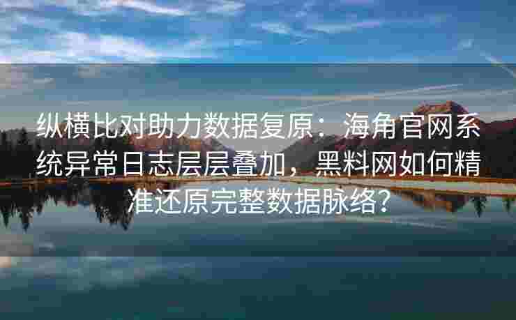 纵横比对助力数据复原：海角官网系统异常日志层层叠加，黑料网如何精准还原完整数据脉络？