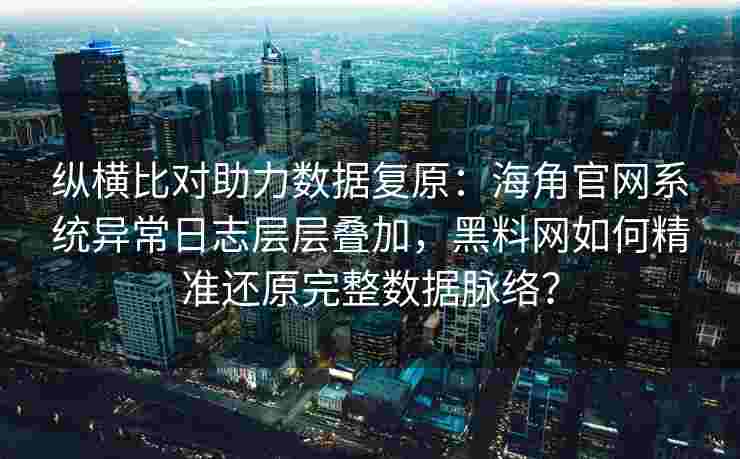 纵横比对助力数据复原：海角官网系统异常日志层层叠加，黑料网如何精准还原完整数据脉络？