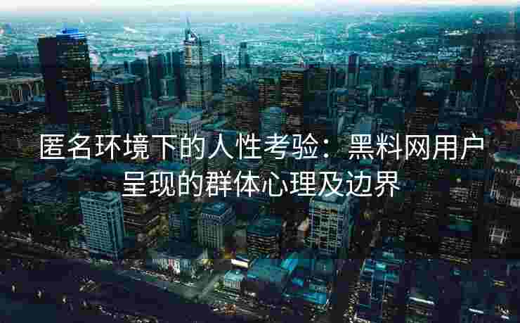 匿名环境下的人性考验：黑料网用户呈现的群体心理及边界