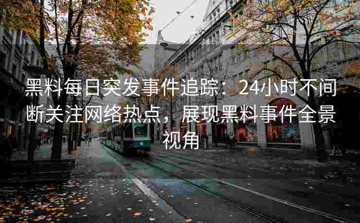 黑料每日突发事件追踪：24小时不间断关注网络热点，展现黑料事件全景视角