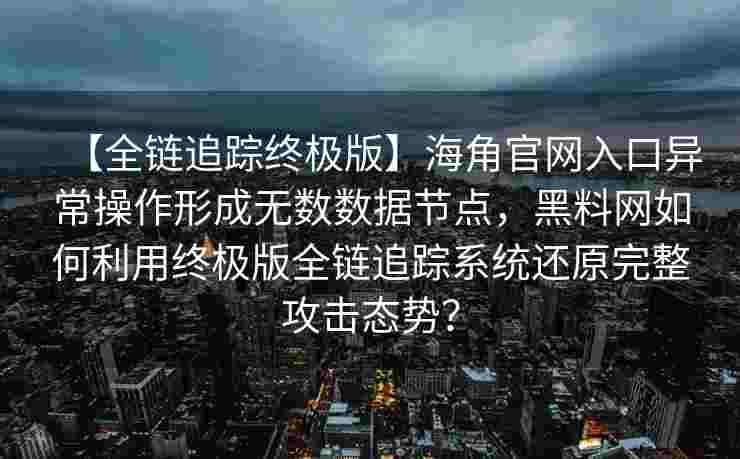 【全链追踪终极版】海角官网入口异常操作形成无数数据节点，黑料网如何利用终极版全链追踪系统还原完整攻击态势？