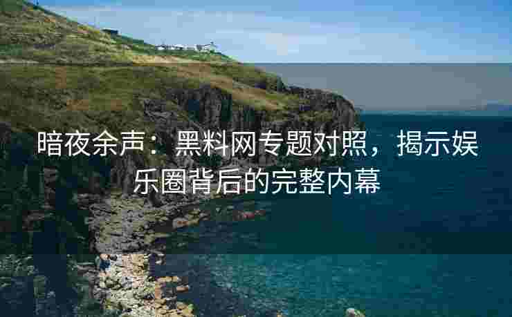 暗夜余声：黑料网专题对照，揭示娱乐圈背后的完整内幕