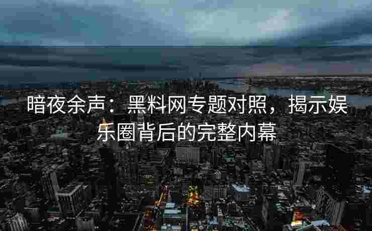 暗夜余声：黑料网专题对照，揭示娱乐圈背后的完整内幕
