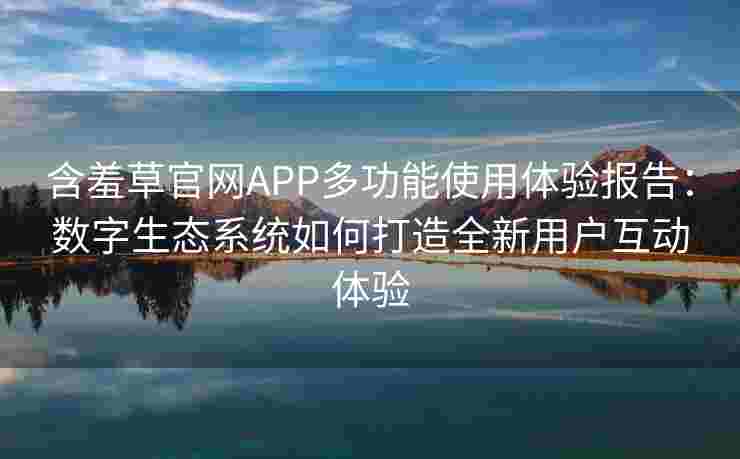 含羞草官网APP多功能使用体验报告：数字生态系统如何打造全新用户互动体验